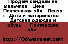 Продам сандали на мальчика › Цена ­ 1 000 - Пензенская обл., Пенза г. Дети и материнство » Детская одежда и обувь   . Пензенская обл.